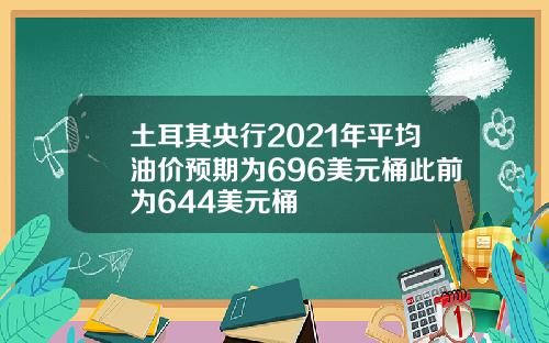 土耳其央行2021年平均油价预期为696美元桶此前为644美元桶