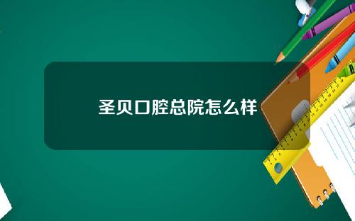 圣贝口腔总院怎么样