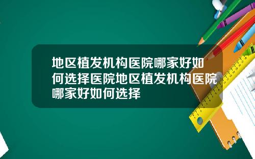 地区植发机构医院哪家好如何选择医院地区植发机构医院哪家好如何选择