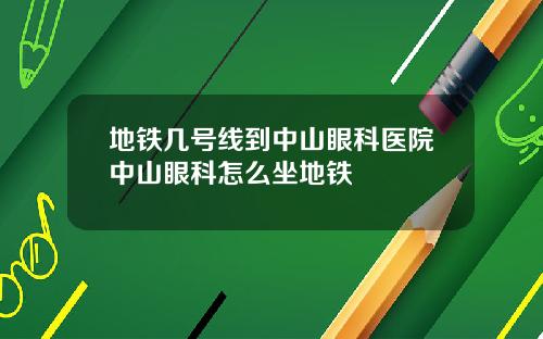 地铁几号线到中山眼科医院中山眼科怎么坐地铁