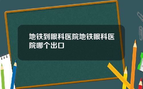 地铁到眼科医院地铁眼科医院哪个出口