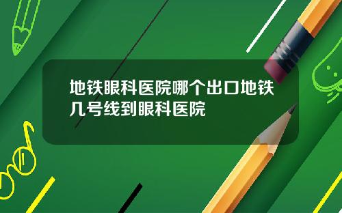 地铁眼科医院哪个出口地铁几号线到眼科医院