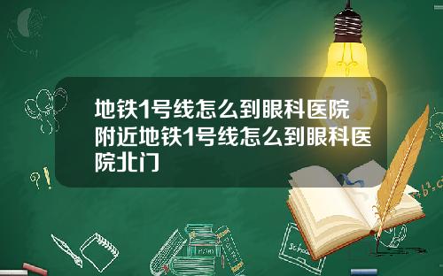 地铁1号线怎么到眼科医院附近地铁1号线怎么到眼科医院北门