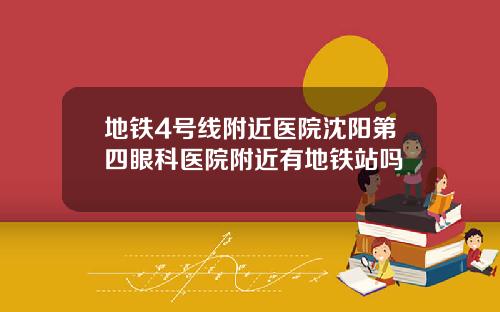 地铁4号线附近医院沈阳第四眼科医院附近有地铁站吗