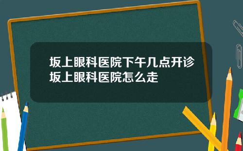 坂上眼科医院下午几点开诊坂上眼科医院怎么走