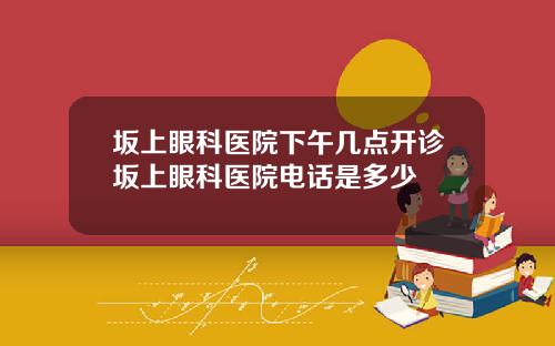 坂上眼科医院下午几点开诊坂上眼科医院电话是多少