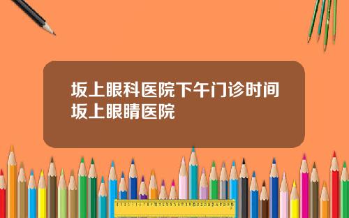 坂上眼科医院下午门诊时间坂上眼睛医院