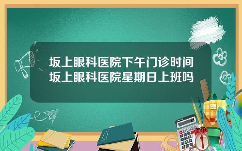 坂上眼科医院下午门诊时间坂上眼科医院星期日上班吗