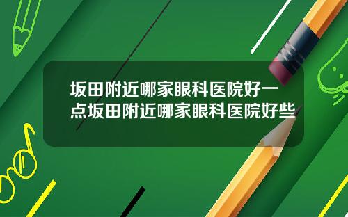 坂田附近哪家眼科医院好一点坂田附近哪家眼科医院好些