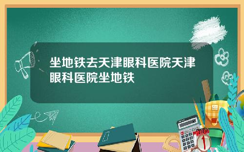 坐地铁去天津眼科医院天津眼科医院坐地铁