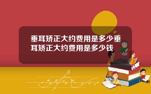 垂耳矫正大约费用是多少垂耳矫正大约费用是多少钱