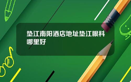 垫江南阳酒店地址垫江眼科哪里好