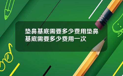 垫鼻基底需要多少费用垫鼻基底需要多少费用一次