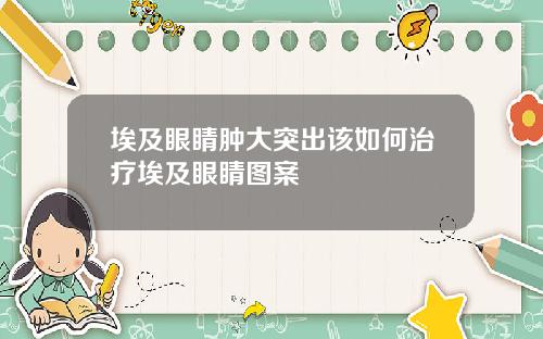 埃及眼睛肿大突出该如何治疗埃及眼睛图案