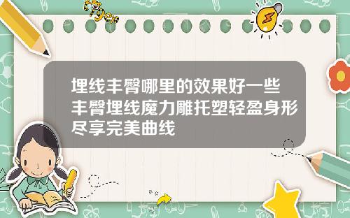 埋线丰臀哪里的效果好一些丰臀埋线魔力雕托塑轻盈身形尽享完美曲线