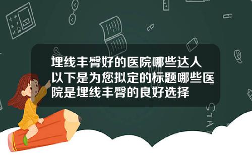 埋线丰臀好的医院哪些达人以下是为您拟定的标题哪些医院是埋线丰臀的良好选择