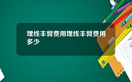 埋线丰臀费用埋线丰臀费用多少