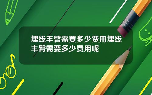 埋线丰臀需要多少费用埋线丰臀需要多少费用呢