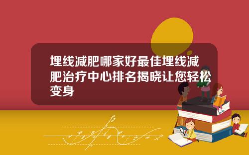 埋线减肥哪家好最佳埋线减肥治疗中心排名揭晓让您轻松变身