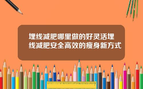 埋线减肥哪里做的好灵活埋线减肥安全高效的瘦身新方式