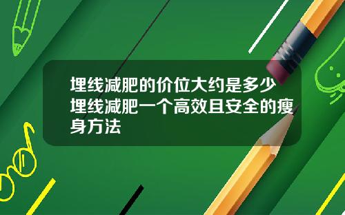 埋线减肥的价位大约是多少埋线减肥一个高效且安全的瘦身方法