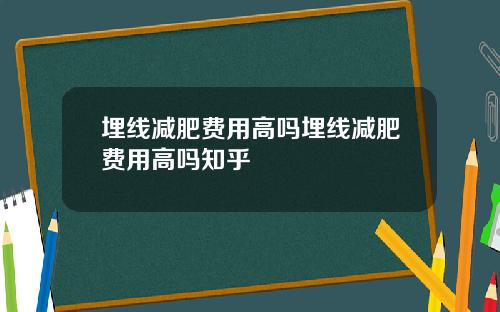 埋线减肥费用高吗埋线减肥费用高吗知乎