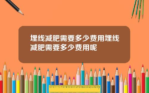 埋线减肥需要多少费用埋线减肥需要多少费用呢