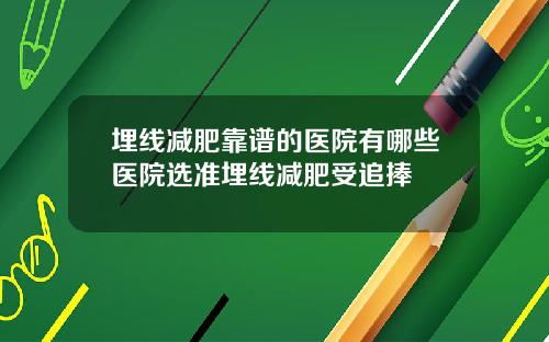 埋线减肥靠谱的医院有哪些医院选准埋线减肥受追捧