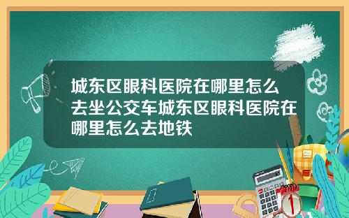 城东区眼科医院在哪里怎么去坐公交车城东区眼科医院在哪里怎么去地铁