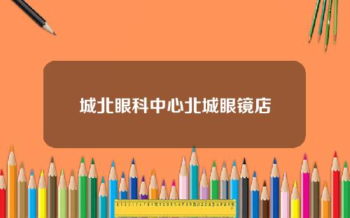 城北眼科中心北城眼镜店