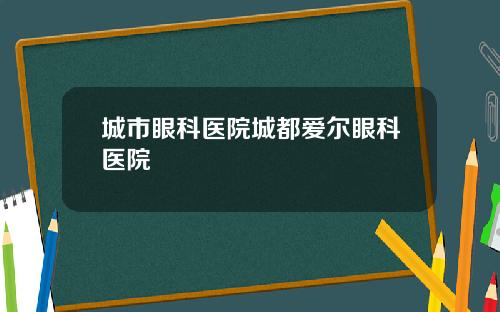 城市眼科医院城都爱尔眼科医院