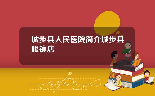 城步县人民医院简介城步县眼镜店