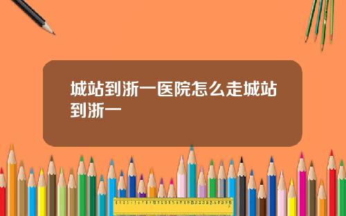 城站到浙一医院怎么走城站到浙一