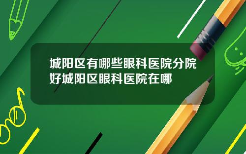 城阳区有哪些眼科医院分院好城阳区眼科医院在哪