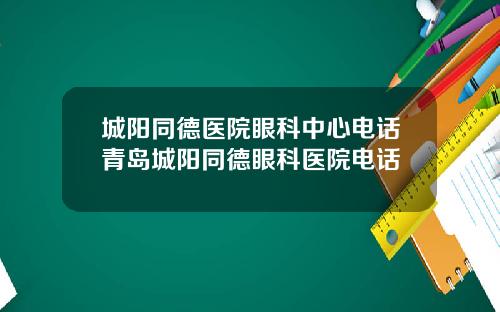 城阳同德医院眼科中心电话青岛城阳同德眼科医院电话