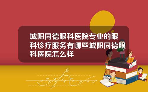 城阳同德眼科医院专业的眼科诊疗服务有哪些城阳同德眼科医院怎么样