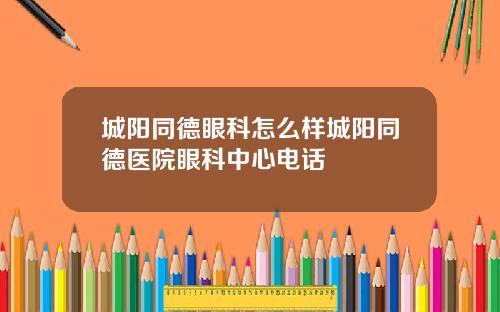 城阳同德眼科怎么样城阳同德医院眼科中心电话