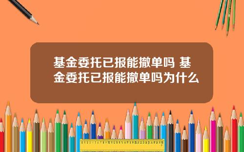 基金委托已报能撤单吗 基金委托已报能撤单吗为什么