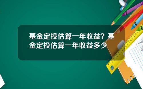 基金定投估算一年收益？基金定投估算一年收益多少