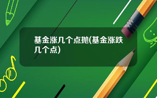 基金涨几个点抛(基金涨跌几个点)