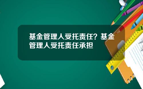 基金管理人受托责任？基金管理人受托责任承担