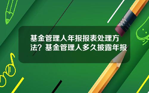 基金管理人年报报表处理方法？基金管理人多久披露年报