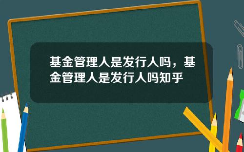 基金管理人是发行人吗，基金管理人是发行人吗知乎