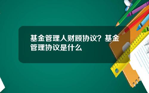 基金管理人财顾协议？基金管理协议是什么