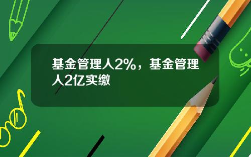 基金管理人2%，基金管理人2亿实缴