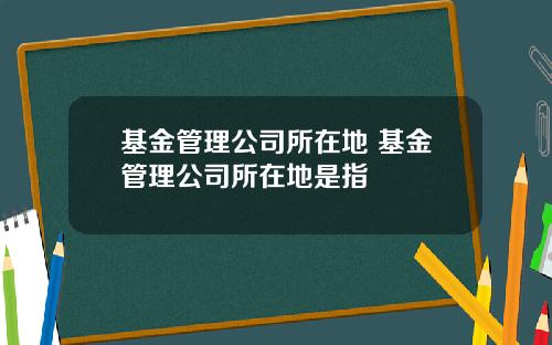 基金管理公司所在地 基金管理公司所在地是指