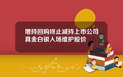 增持回购终止减持上市公司真金白银入场维护股价