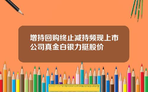 增持回购终止减持频现上市公司真金白银力挺股价