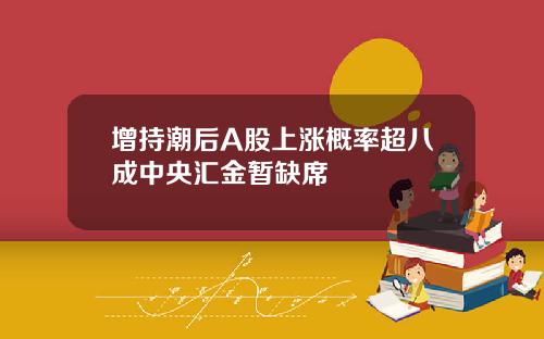 增持潮后A股上涨概率超八成中央汇金暂缺席