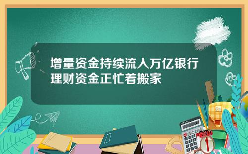 增量资金持续流入万亿银行理财资金正忙着搬家
